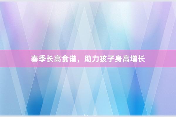 春季长高食谱，助力孩子身高增长