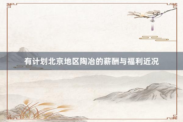 有计划北京地区陶冶的薪酬与福利近况