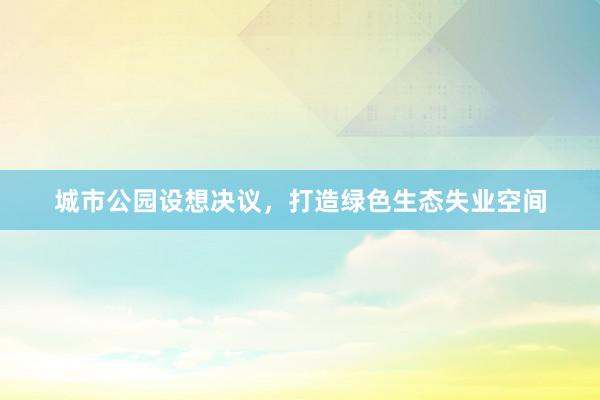城市公园设想决议，打造绿色生态失业空间