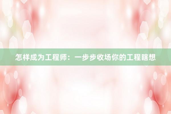 怎样成为工程师：一步步收场你的工程瞎想