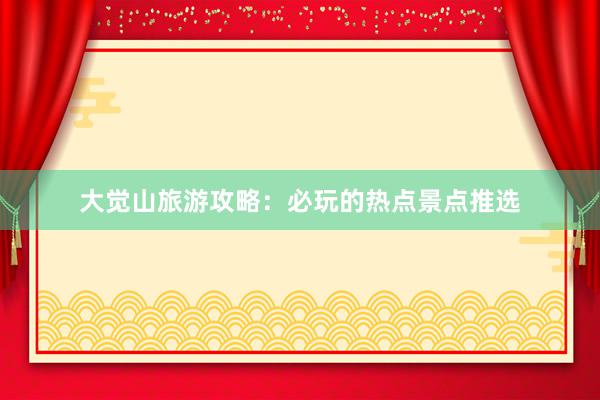大觉山旅游攻略：必玩的热点景点推选
