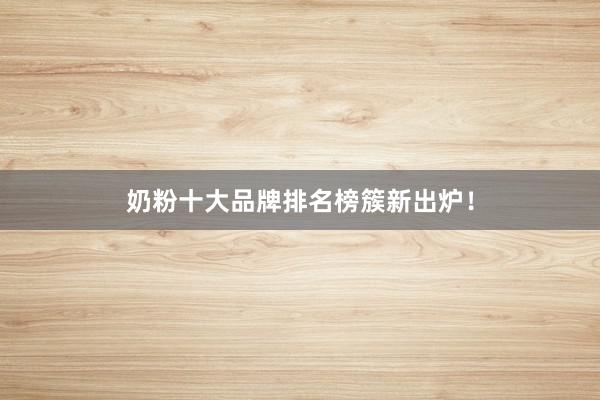 奶粉十大品牌排名榜簇新出炉！