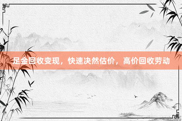 足金回收变现，快速决然估价，高价回收劳动