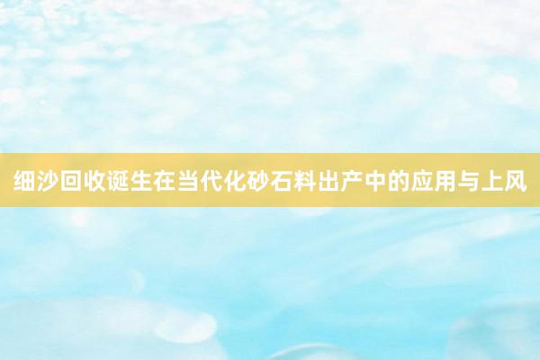 细沙回收诞生在当代化砂石料出产中的应用与上风