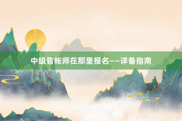 中级管帐师在那里报名——详备指南