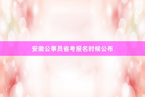 安徽公事员省考报名时候公布