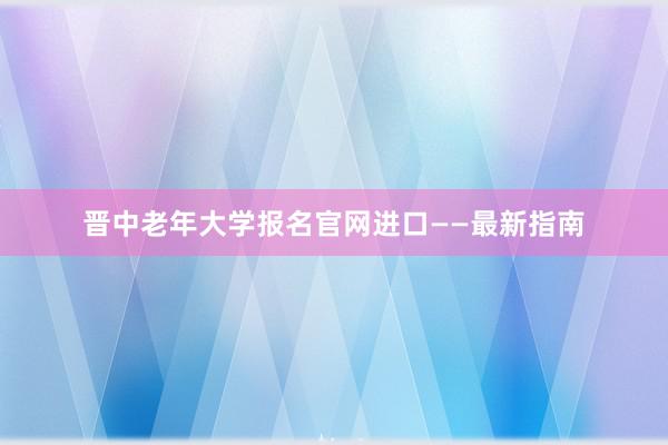 晋中老年大学报名官网进口——最新指南