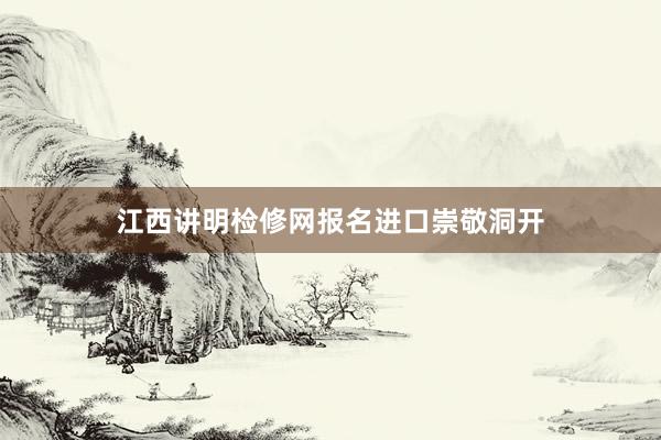 江西讲明检修网报名进口崇敬洞开